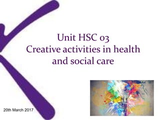 Unit HSC 03
Creative activities in health
and social care
20th March 2017
 