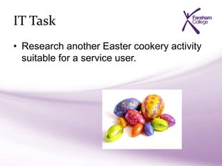 IT Task
• Research another Easter cookery activity
suitable for a service user.
 
