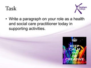Task
• Write a paragraph on your role as a health
and social care practitioner today in
supporting activities.
 