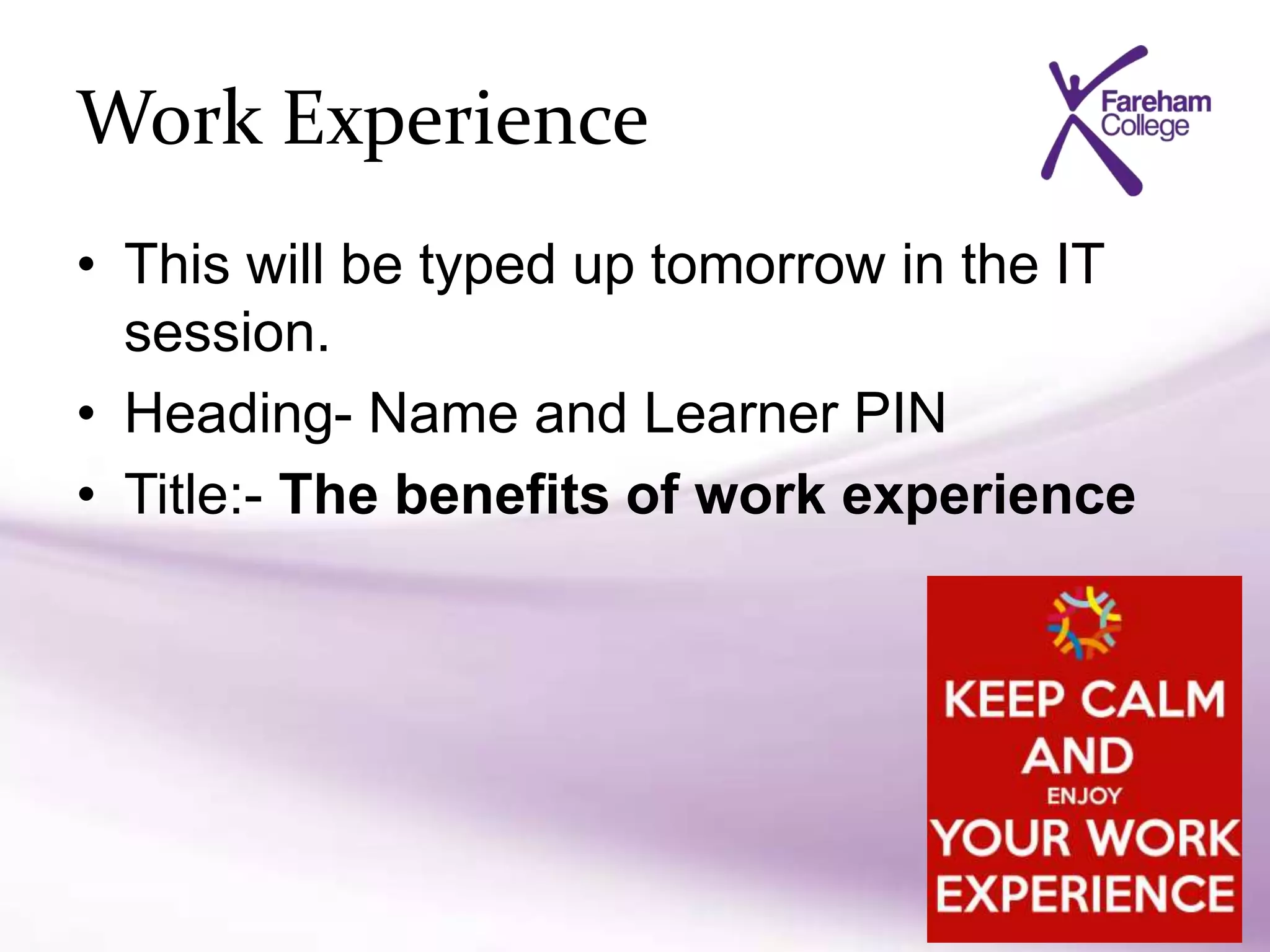 Work Experience
• This will be typed up tomorrow in the IT
session.
• Heading- Name and Learner PIN
• Title:- The benefits of work experience
 