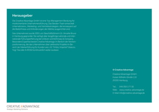 Herausgeber
Die Creative Advantage GmbH ist eine Top-Management Beratung für
marktorientierte Unternehmensführung. Das Berater-Team entwickelt
Unternehmens-, Marketing- und Vertriebsstrategien, die konsequent auf
die Bedürfnisse und Anforderungen der Märkte ausgerichtet sind.
Das Unternehmen wurde 2001 von Geschäftsführerin Dr. Annette Bruce
in Hamburg gegründet. Sie verfügt über langjährige nationale und inter-
nationale Führungserfahrung bei Unilever und McKinsey & Company.
Besondere Expertise besitzt Creative Advantage im Bereich der Marken-
positionierung, die das Unternehmen über zahlreiche Projekte im Be-
reich der Markenführung für Kunden wie z. B. Tchibo, Imperial Tobacco,
Yogi Tea oder A-ROSA kontinuierlich weiter ausbaut.
© Creative Advantage
Creative Advantage GmbH
Kaiser Wilhelm-Straße 115
20355 Hamburg
Tel.: 040 350 177 30
Web: www.creative-advantage.de
E-Mail: info@creative-advantage.de
 