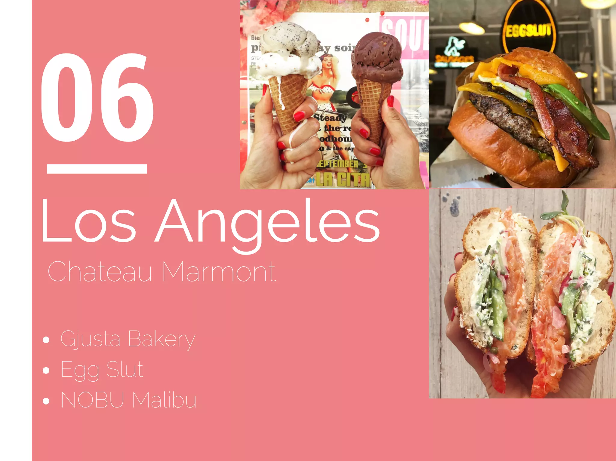 Gjusta Bakery
Egg Slut
NOBU Malibu
06
Los Angeles
Chateau Marmont