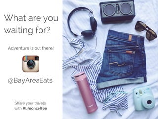 What are you
waiting for?
Share your travels
with #lifeoncoffee
Adventure is out there!
@BayAreaEats
www.sfbayareaeats.com
 