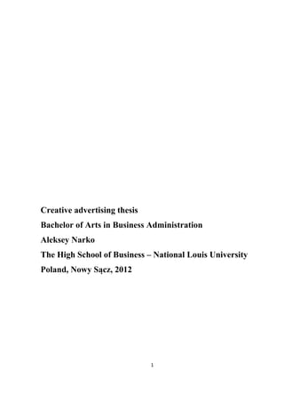 Creative advertising thesis
Bachelor of Arts in Business Administration
Aleksey Narko
The High School of Business – National Louis University
Poland, Nowy Sącz, 2012




                              1
 