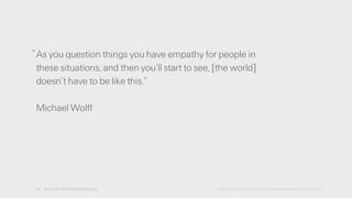 As you question things you have empathy for people in
these situations, and then you’ll start to see, [the world]
doesn’t have to be like this.”
!
Michael Wolff
14 A License for Creative Advocacy http://99u.com/videos/24965/michael-wolff-never-stop-asking-why
“
 