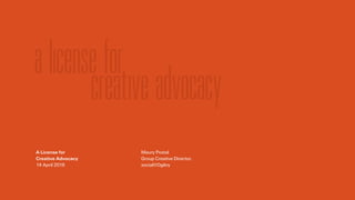 A License for
Creative Advocacy
14 April 2016
!
!
!
!
!
Maury Postal
Group Creative Director,
social@Ogilvy
alicensefor
creativeadvocacy
 