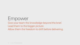 Empower
Give your team the knowledge beyond the brief.
Lead them to the bigger picture.
Allow them the freedom to drift before delivering.
20 A License for Creative Advocacy
 