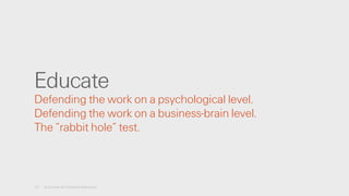 Educate
Defending the work on a psychological level.
Defending the work on a business-brain level.
The “rabbit hole” test.
21 A License for Creative Advocacy
 
