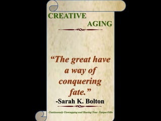 CREATIVITY: Revealing the Truth
about Human Nature
Brings you in touch with your innermost nature
CREATIVE
AGING
http://goo.gl/vW7ex http://goo.gl/DMQRp
“Today’s children are too
often raised in a passive way
with little or no opportunity to
find their identity and
recognize their talents before
they are thrust out into a
society that is increasingly
more specialized and
technical.”
-James Redfield and Carol Adrienne
CREATIVE
AGING
“The great have
a way of
conquering
fate.”
-Sarah K. Bolton
Continuously Unwrapping and Sharing Your Unique Gifts
 