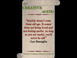 CREATIVE AGING
Making Your Life Count – Continuously Unwrapping and Sharing Your Unique Gifts
Genius, that power which dazzles mortal
eyes,
Is oft but perseverance in disguise.”
-C. C. Cameron
 