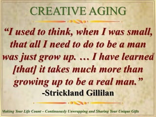 CREATIVE AGING
Making Your Life Count – Continuously Unwrapping and Sharing Your Unique Gifts
“Great minds have purposes,
others have wishes. Little minds
are tamed and subdued by
misfortune; but great minds rise
above it.”
-Washington Irving
 