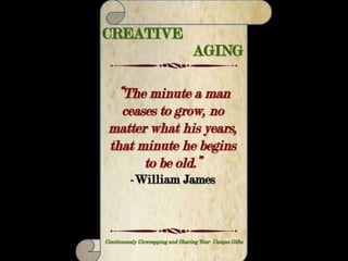 CREATIVE AGING
Making Your Life Count – Continuously Unwrapping and Sharing Your Unique Gifts
“A man’s ability to stick beyond
the endurance point brings him
in touch with the mystic genius
which bridges the chasm from
failure to success.”
-Dorothea Kopplin
 
