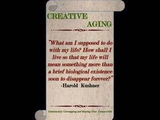 CREATIVE AGING
Making Your Life Count – Continuously Unwrapping and Sharing Your Unique Gifts
“Whenever you feel that you as an
individual can do little, remember:
The course of history shows that
many a time a strong, earnest soul
has swayed the destiny of nations.”
-Dorothea Kopplin
 
