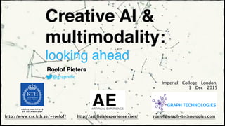 Creative AI &
multimodality:
looking ahead
Roelof Pieters
@graphiﬁc
Imperial	 College	 London,	  
1	 Dec	 2015
roelof@graph-technologies.comhttp://artiﬁcialexperience.com/http://www.csc.kth.se/~roelof/
 
