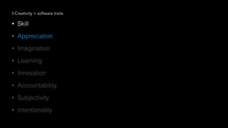 • Skill
• Appreciation
• Imagination
• Learning
• Innovation
• Accountability,
• Subjectivity
• Intentionality
Creativity > software traits
 