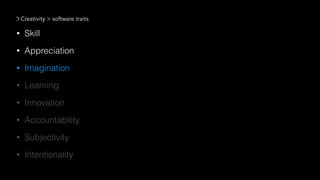 • Skill
• Appreciation
• Imagination
• Learning
• Innovation
• Accountability,
• Subjectivity
• Intentionality
Creativity > software traits
 