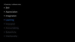 • Skill
• Appreciation
• Imagination
• Learning
• Innovation
• Accountability,
• Subjectivity
• Intentionality
Creativity > software traits
 
