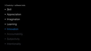 • Skill
• Appreciation
• Imagination
• Learning
• Innovation
• Accountability,
• Subjectivity
• Intentionality
Creativity > software traits
 