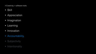 • Skill
• Appreciation
• Imagination
• Learning
• Innovation
• Accountability,
• Subjectivity
• Intentionality
Creativity > software traits
 