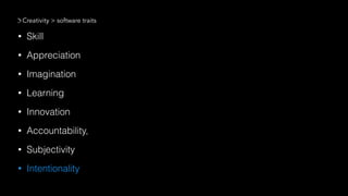 • Skill
• Appreciation
• Imagination
• Learning
• Innovation
• Accountability,
• Subjectivity
• Intentionality
Creativity > software traits
 