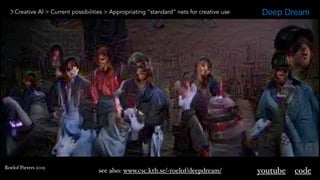 Creative AI > Current possibilities > Appropriating “standard” nets for creative use Deep Dream
see also: www.csc.kth.se/~roelof/deepdream/ codeyoutubeRoelof Pieters 2015
 