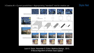 Creative AI > Current possibilities > Appropriating “standard” nets for creative use
Leon A. Gatys, Alexander S. Ecker, Matthias Bethge , 2015.  
A Neural Algorithm of Artistic Style (GitXiv)
Style Net
 