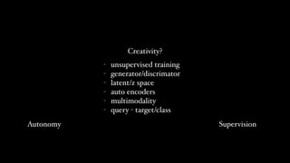 Autonomy Supervision
Creativity?
- unsupervised training
- generator/discrimator
- latent/z space
- auto encoders
- multimodality
- query - target/class
 