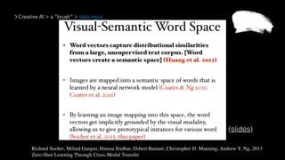 Creative AI > a “brush” > data input
Richard Socher, Milind Ganjoo, Hamsa Sridhar, Osbert Bastani, Christopher D. Manning, Andrew Y. Ng, 2013 
Zero-Shot Learning Through Cross-Modal Transfer
(slides)
 