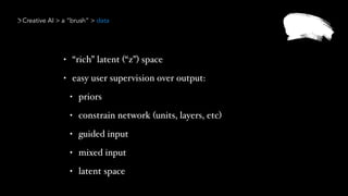 Creative AI > a “brush” > data
• “rich” latent (“z”) space
• easy user supervision over output:
• priors
• constrain network (units, layers, etc)
• guided input
• mixed input
• latent space
 