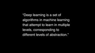 “Deep learning is a set of
algorithms in machine learning
that attempt to learn in multiple
levels, corresponding to
different levels of abstraction.”
 
