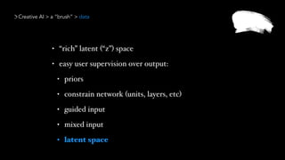 Creative AI > a “brush” > data
• “rich” latent (“z”) space
• easy user supervision over output:
• priors
• constrain network (units, layers, etc)
• guided input
• mixed input
• latent space
 