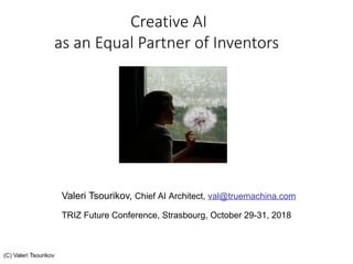 Creative AI
as an Equal Partner of Inventors
(С) Valeri Tsourikov
Valeri Tsourikov, Chief AI Architect, val@truemachina.com
TRIZ Future Conference, Strasbourg, October 29-31, 2018
 