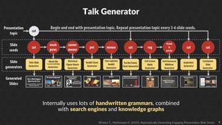 9
Talk Generator
Internally uses lots of handwritten grammars, combined
with search engines and knowledge graphs
Winters T., Mathewson K. (2019). Automatically Generating Engaging Presentation Slide Decks
 