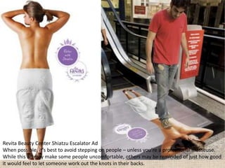Revita Beauty Center Shiatzu Escalator Ad
When possible, it’s best to avoid stepping on people – unless you’re a professional masseuse.
While this ad may make some people uncomfortable, others may be reminded of just how good
it would feel to let someone work out the knots in their backs.
 