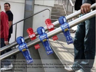 Table Soccer Staircase Ad
An outdoor guerrilla ad campaign to promote the first international table soccer world cup
featured realistic-looking flyers shaped like table soccer figures on stair handrails around the city
of Hamburg, Germany.
 