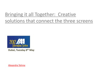 Bringing it all Together: Creative
solutions that connect the three screens




 Dubai, Tuesday 8th May




 Alexandra Tohme
 