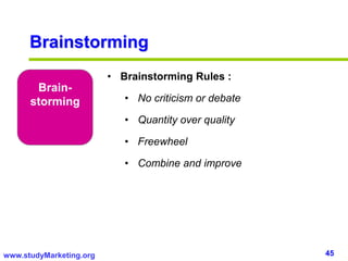 45www.studyMarketing.org
Brain-
storming
• Brainstorming Rules :
• No criticism or debate
• Quantity over quality
• Freewheel
• Combine and improve
Brainstorming
 