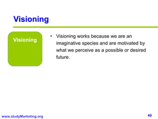 49www.studyMarketing.org
Visioning
Visioning
• Visioning works because we are an
imaginative species and are motivated by
what we perceive as a possible or desired
future.
 
