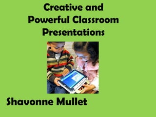 Creative and
   Powerful Classroom
     Presentations




Shavonne Mullet
 