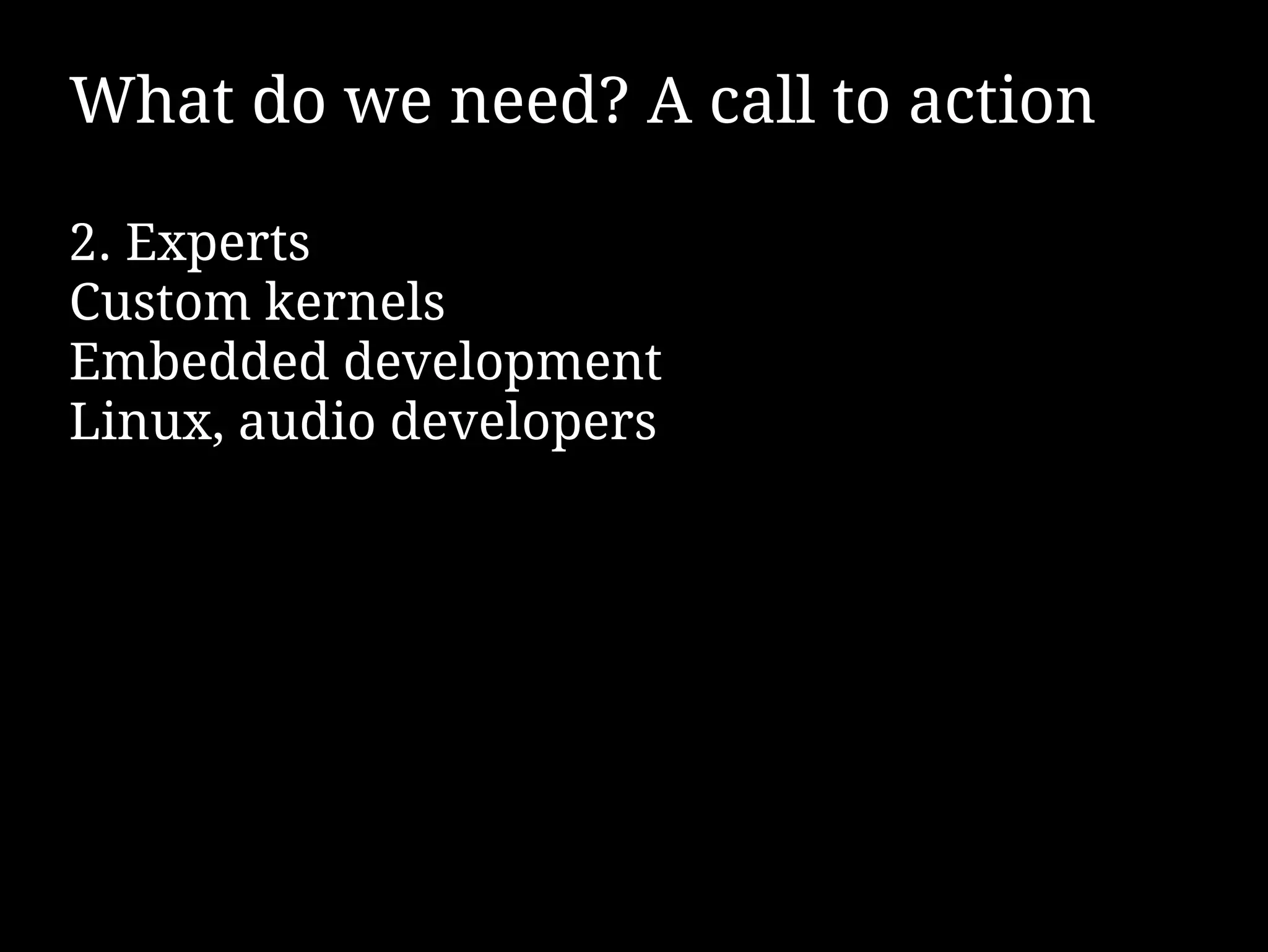 What do we need? A call to action

2. Experts
Custom kernels
Embedded development
Linux, audio developers
 