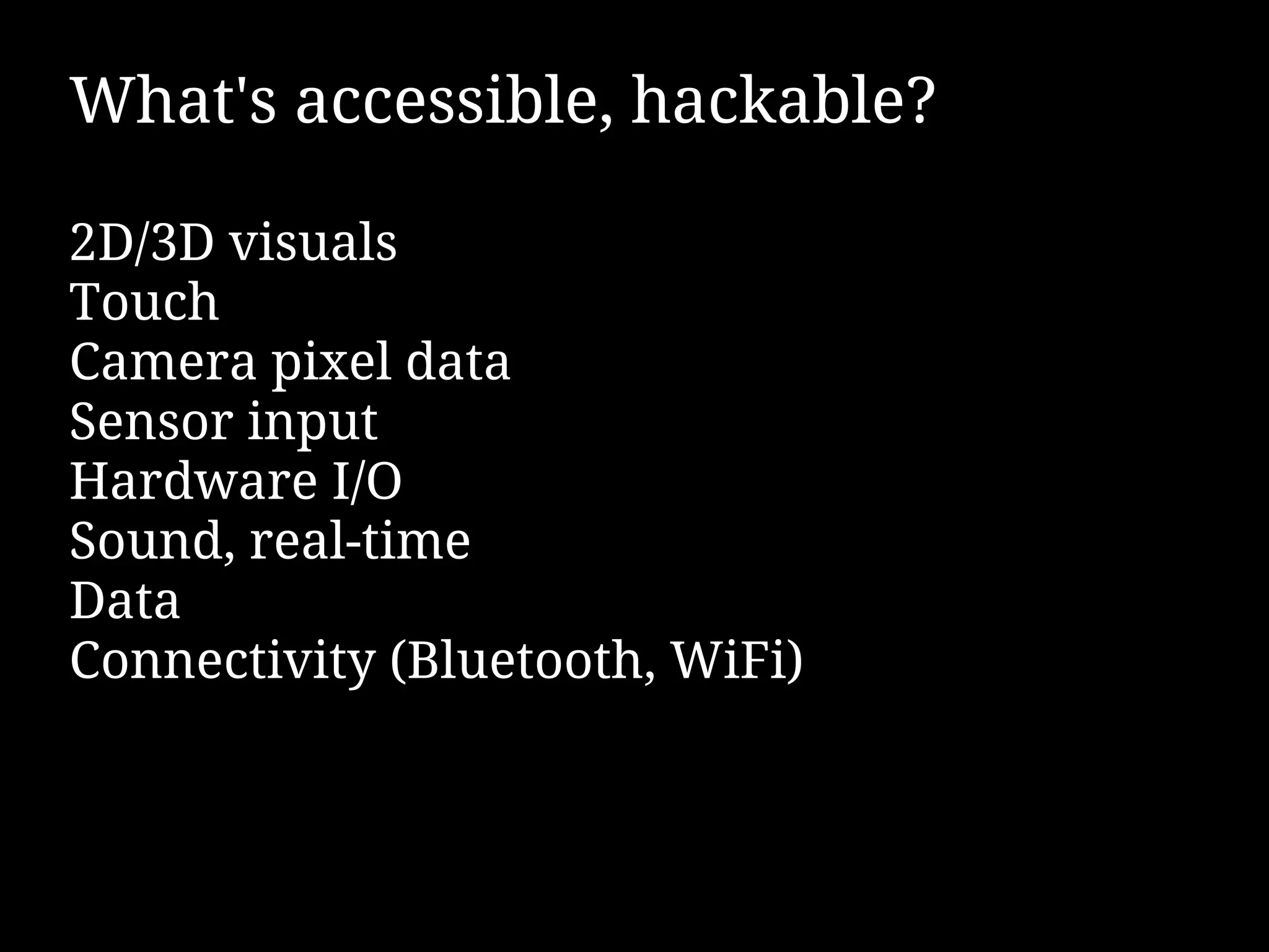 What's accessible, hackable?

2D/3D visuals
Touch
Camera pixel data
Sensor input
Hardware I/O
Sound, real-time
Data
Connectivity (Bluetooth, WiFi)
 
