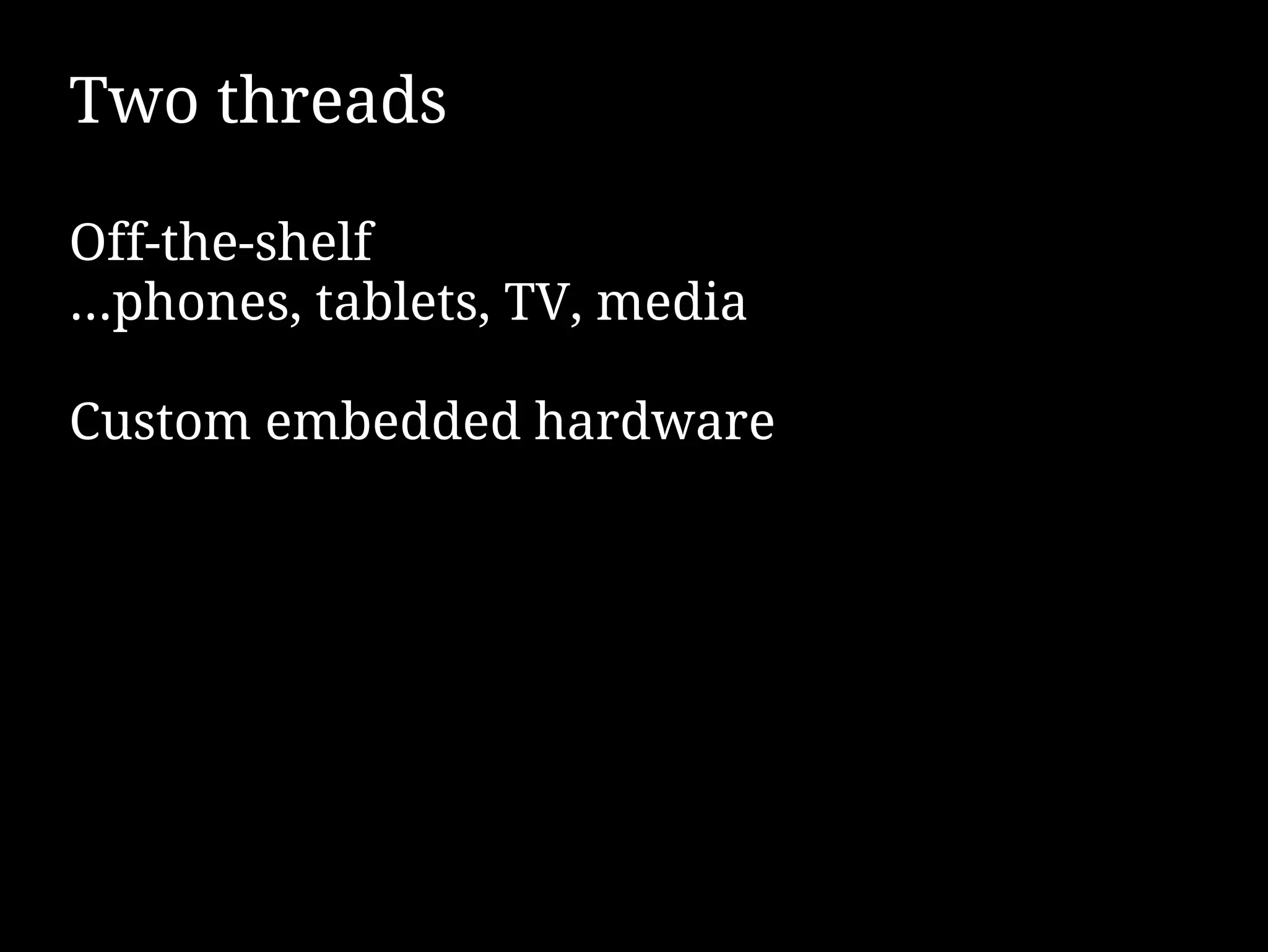 Two threads

Off-the-shelf
...phones, tablets, TV, media

Custom embedded hardware
 