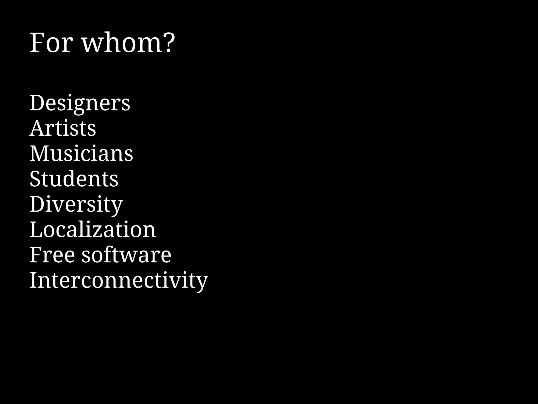 For whom?

Designers
Artists
Musicians
Students
Diversity
Localization
Free software
Interconnectivity
 