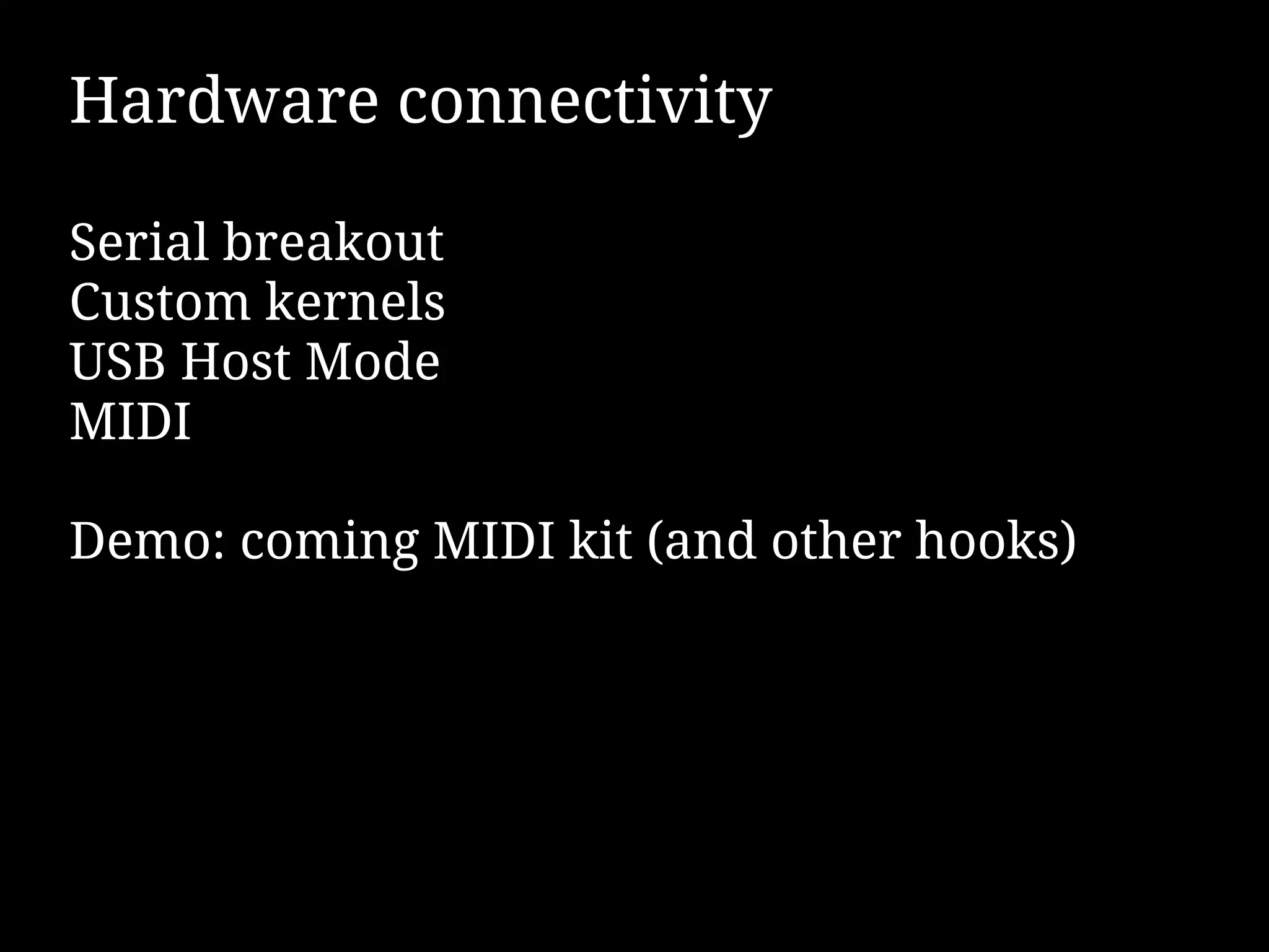 Hardware connectivity

Serial breakout
Custom kernels
USB Host Mode
MIDI

Demo: coming MIDI kit (and other hooks)
 
