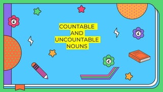 COUNTABLE
AND
UNCOUNTABLE
NOUNS
 