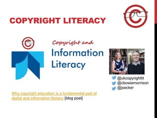 COPYRIGHT LITERACY
@cbowiemorrison
@jsecker
@ukcopyrightlit
Why copyright education is a fundamental part of
digital and information literacy [blog post]
 