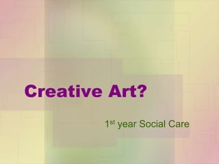 Creative Art?
1st year Social Care
 