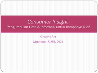 CreativeArt
Marcomm, UMB, 2021
Consumer Insight -
Pengumpulan Data & Informasi untuk kampanye iklan.
 
