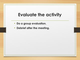 Evaluate the activity 
• Do a group evaluation. 
• Debrief after the meeting. 
