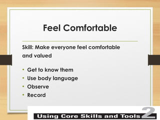 Feel Comfortable 
Skill: Make everyone feel comfortable 
and valued 
• Get to know them 
• Use body language 
• Observe 
• Record 
 
